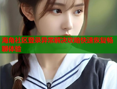 海角社区登录异常解决攻略快速恢复畅聊体验 海角社区登录异常解决攻略快速恢复畅聊体验