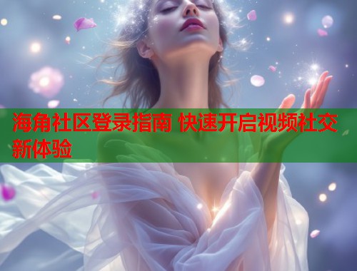海角社区登录指南 快速开启视频社交新体验 海角社区登录指南 快速开启视频社交新体验