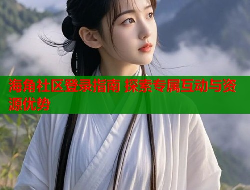 海角社区登录指南 探索专属互动与资源优势 海角社区登录指南 探索专属互动与资源优势