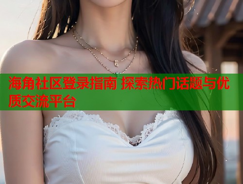 海角社区登录指南 探索热门话题与优质交流平台