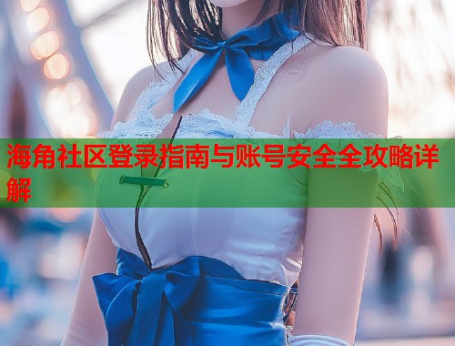 海角社区登录指南与账号安全全攻略详解 海角社区登录指南与账号安全全攻略详解