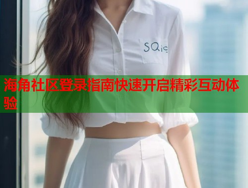 海角社区登录指南快速开启精彩互动体验