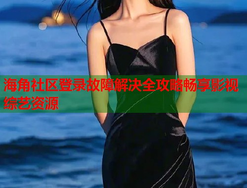 海角社区登录故障解决全攻略畅享影视综艺资源 海角社区登录故障解决全攻略畅享影视综艺资源