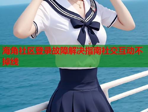 海角社区登录故障解决指南社交互动不掉线 海角社区登录故障解决指南社交互动不掉线