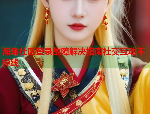 海角社区登录故障解决指南社交互动不掉线