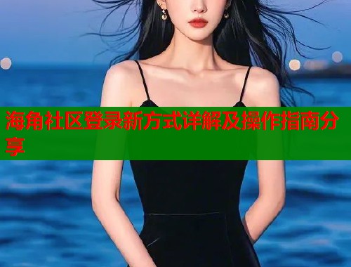 海角社区登录新方式详解及操作指南分享 海角社区登录新方式详解及操作指南分享