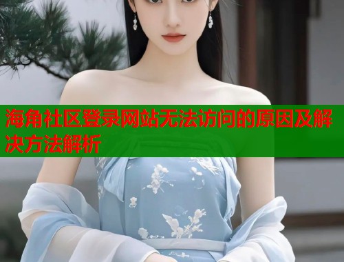 海角社区登录网站无法访问的原因及解决方法解析 海角社区登录网站无法访问的原因及解决方法解析