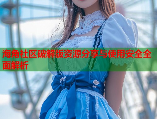 海角社区破解版资源分享与使用安全全面解析 海角社区破解版资源分享与使用安全全面解析