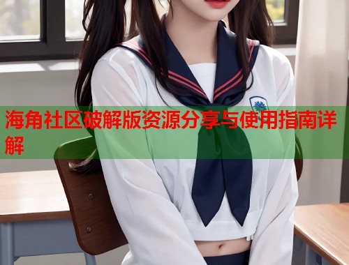 海角社区破解版资源分享与使用指南详解 海角社区破解版资源分享与使用指南详解