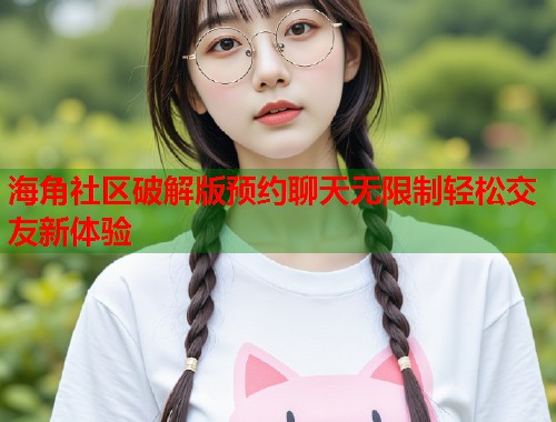 海角社区破解版预约聊天无限制轻松交友新体验 海角社区破解版预约聊天无限制轻松交友新体验
