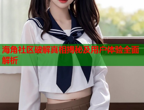 海角社区破解真相揭秘及用户体验全面解析 海角社区破解真相揭秘及用户体验全面解析