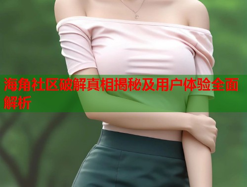 海角社区破解真相揭秘及用户体验全面解析