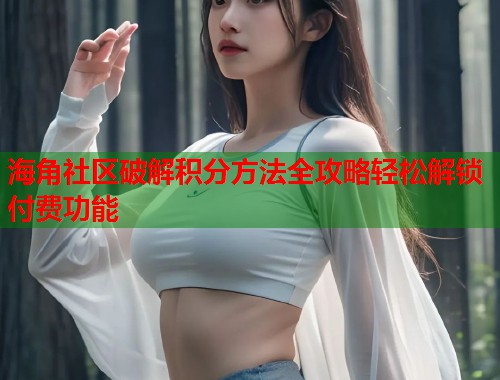 海角社区破解积分方法全攻略轻松解锁付费功能 海角社区破解积分方法全攻略轻松解锁付费功能