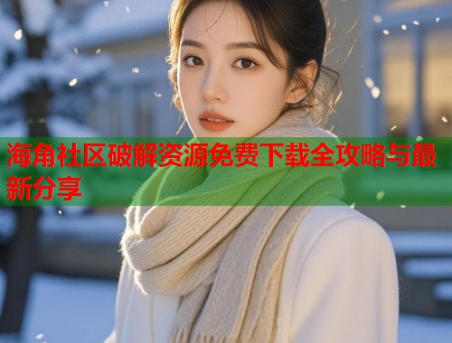 海角社区破解资源免费下载全攻略与最新分享