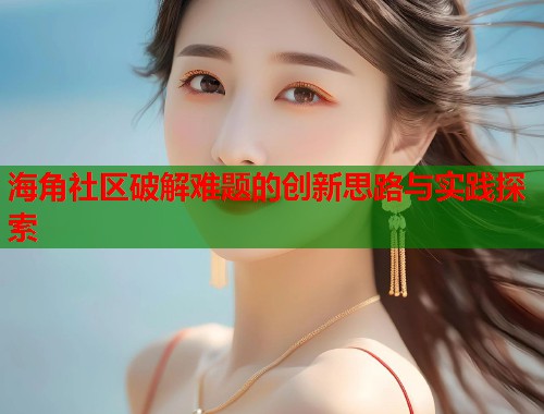 海角社区破解难题的创新思路与实践探索 海角社区破解难题的创新思路与实践探索