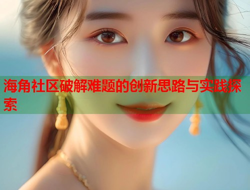 海角社区破解难题的创新思路与实践探索