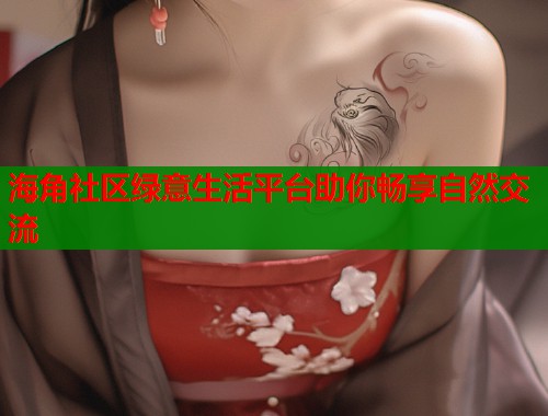 海角社区绿意生活平台助你畅享自然交流 海角社区绿意生活平台助你畅享自然交流