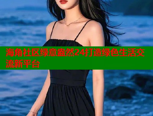 海角社区绿意盎然24打造绿色生活交流新平台 海角社区绿意盎然24打造绿色生活交流新平台