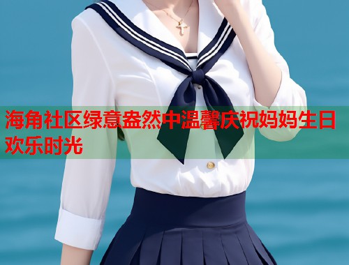 海角社区绿意盎然中温馨庆祝妈妈生日欢乐时光