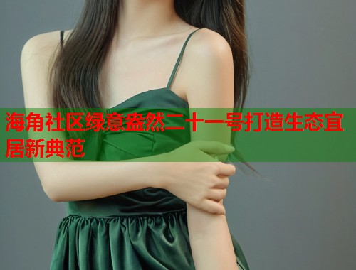 海角社区绿意盎然二十一号打造生态宜居新典范 海角社区绿意盎然二十一号打造生态宜居新典范