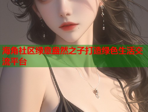 海角社区绿意盎然之子打造绿色生活交流平台 海角社区绿意盎然之子打造绿色生活交流平台