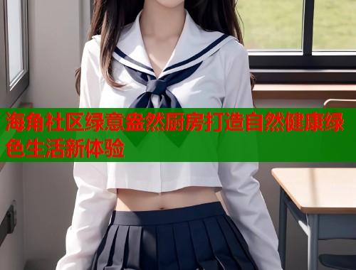 海角社区绿意盎然厨房打造自然健康绿色生活新体验 海角社区绿意盎然厨房打造自然健康绿色生活新体验