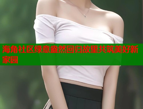 海角社区绿意盎然回归故里共筑美好新家园 海角社区绿意盎然回归故里共筑美好新家园