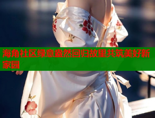 海角社区绿意盎然回归故里共筑美好新家园