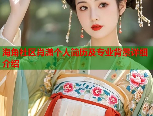 海角社区肖潇个人简历及专业背景详细介绍 海角社区肖潇个人简历及专业背景详细介绍