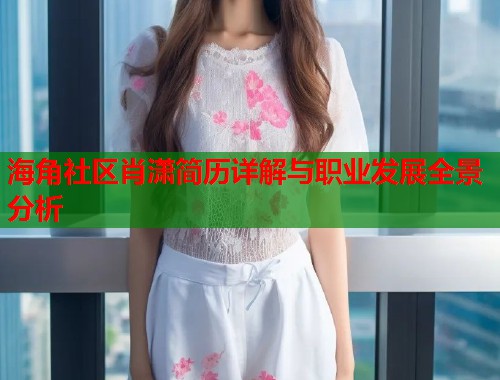 海角社区肖潇简历详解与职业发展全景分析 海角社区肖潇简历详解与职业发展全景分析
