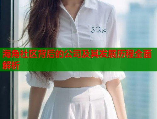 海角社区背后的公司及其发展历程全面解析 海角社区背后的公司及其发展历程全面解析