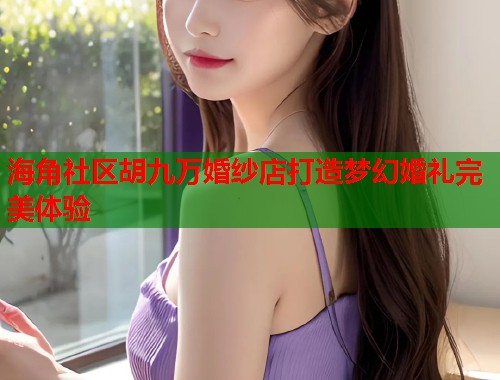 海角社区胡九万婚纱店打造梦幻婚礼完美体验 海角社区胡九万婚纱店打造梦幻婚礼完美体验