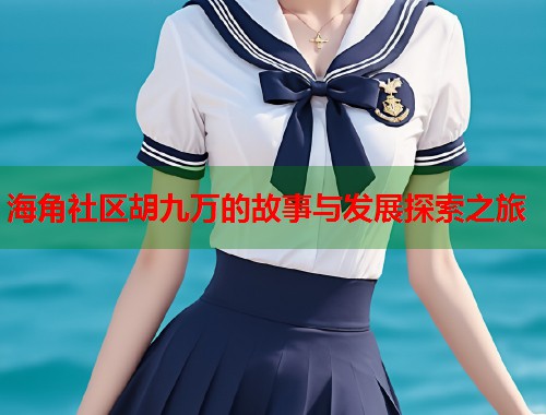 海角社区胡九万的故事与发展探索之旅 海角社区胡九万的故事与发展探索之旅
