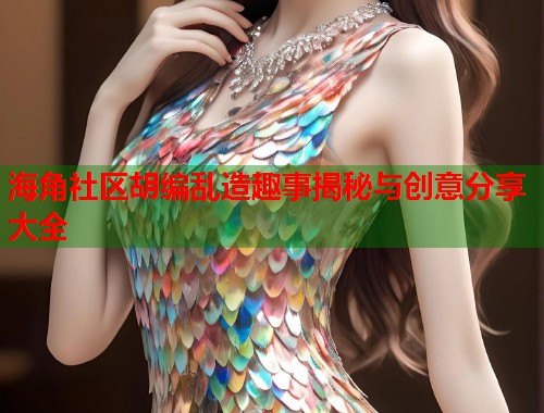 海角社区胡编乱造趣事揭秘与创意分享大全 海角社区胡编乱造趣事揭秘与创意分享大全