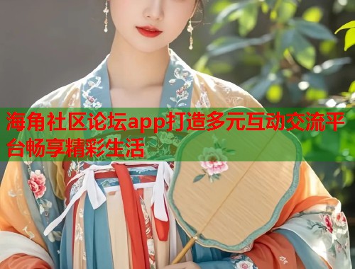 海角社区论坛app打造多元互动交流平台畅享精彩生活 海角社区论坛app打造多元互动交流平台畅享精彩生活