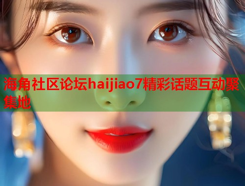 海角社区论坛haijiao7精彩话题互动聚集地 海角社区论坛haijiao7精彩话题互动聚集地