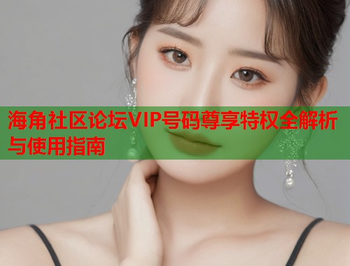 海角社区论坛VIP号码尊享特权全解析与使用指南
