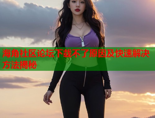 海角社区论坛下载不了原因及快速解决方法揭秘