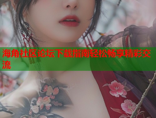 海角社区论坛下载指南轻松畅享精彩交流