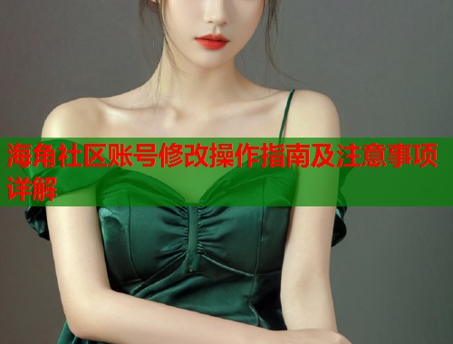 海角社区账号修改操作指南及注意事项详解 海角社区账号修改操作指南及注意事项详解