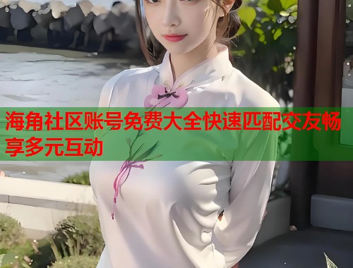 海角社区账号免费大全快速匹配交友畅享多元互动