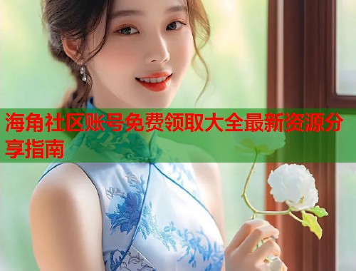 海角社区账号免费领取大全最新资源分享指南