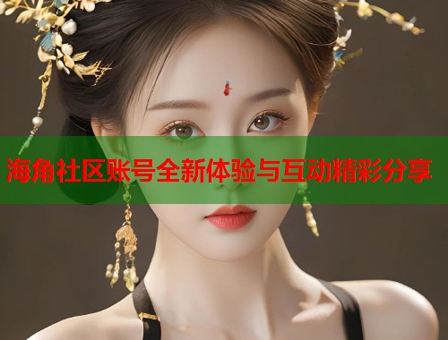 海角社区账号全新体验与互动精彩分享
