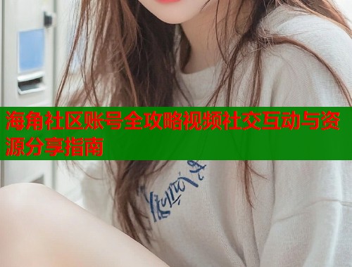 海角社区账号全攻略视频社交互动与资源分享指南