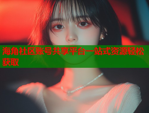 海角社区账号共享平台一站式资源轻松获取