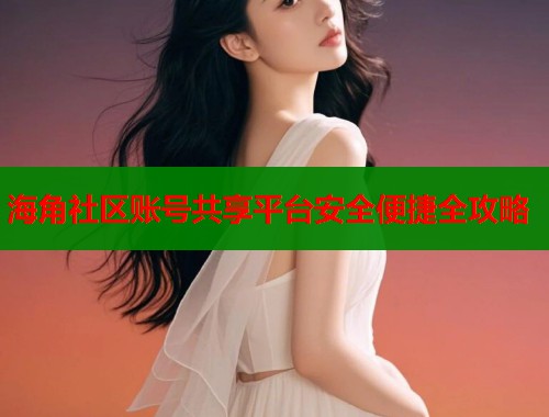 海角社区账号共享平台安全便捷全攻略