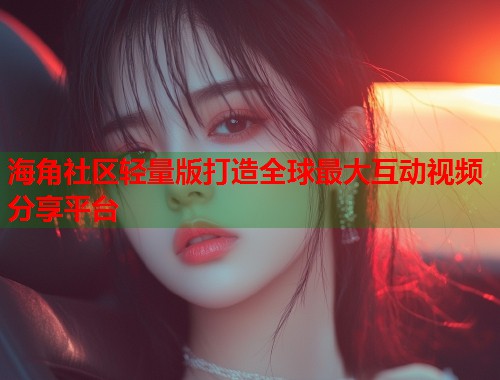 海角社区轻量版打造全球最大互动视频分享平台