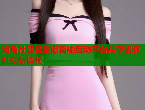 海角社区轻量版智能互动平台共享资源社交新体验