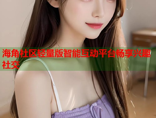 海角社区轻量版智能互动平台畅享兴趣社交