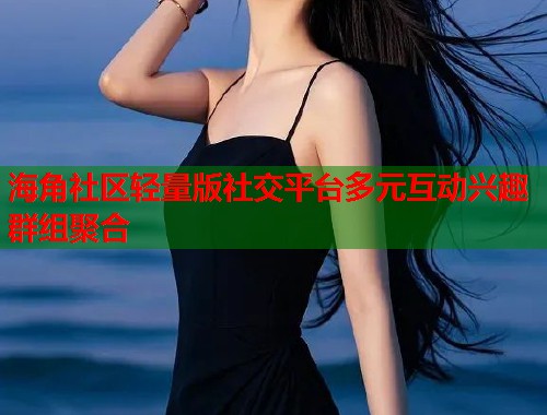 海角社区轻量版社交平台多元互动兴趣群组聚合